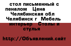 стол письменный с пеналом › Цена ­ 6 500 - Челябинская обл., Челябинск г. Мебель, интерьер » Столы и стулья   